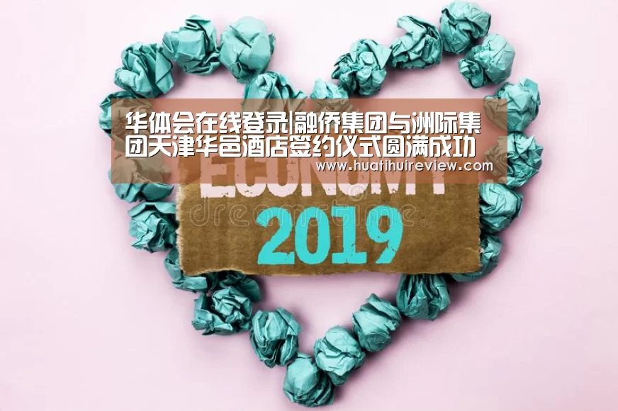 华体会在线登录|融侨集团与洲际集团天津华邑酒店签约仪式圆满成功(图1)